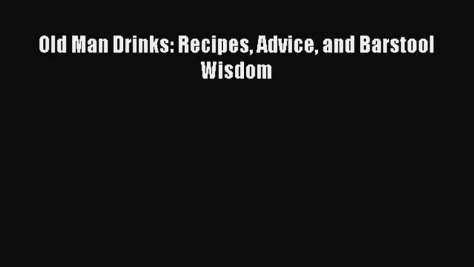 Read Old Man Drinks: Recipes Advice and Barstool Wisdom PDF Free