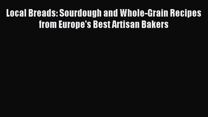 Download Local Breads: Sourdough and Whole-Grain Recipes from Europe's Best Artisan Bakers