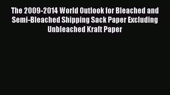 Read The 2009-2014 World Outlook for Bleached and Semi-Bleached Shipping Sack Paper Excluding
