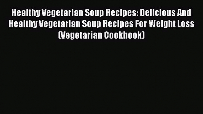 [Read PDF] Healthy Vegetarian Soup Recipes: Delicious And Healthy Vegetarian Soup Recipes For
