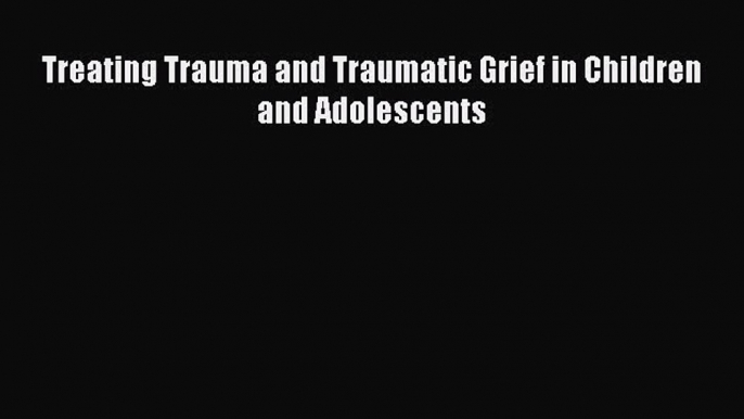 [Download] Treating Trauma and Traumatic Grief in Children and Adolescents PDF Online