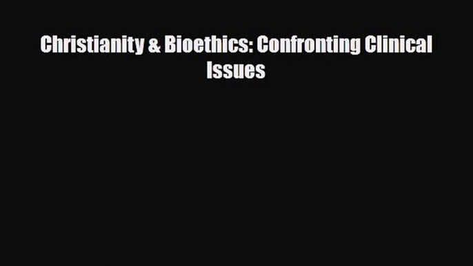 Read Christianity & Bioethics: Confronting Clinical Issues Ebook Free