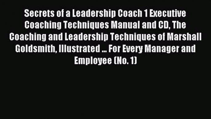 Read Secrets of a Leadership Coach 1 Executive Coaching Techniques Manual and CD The Coaching