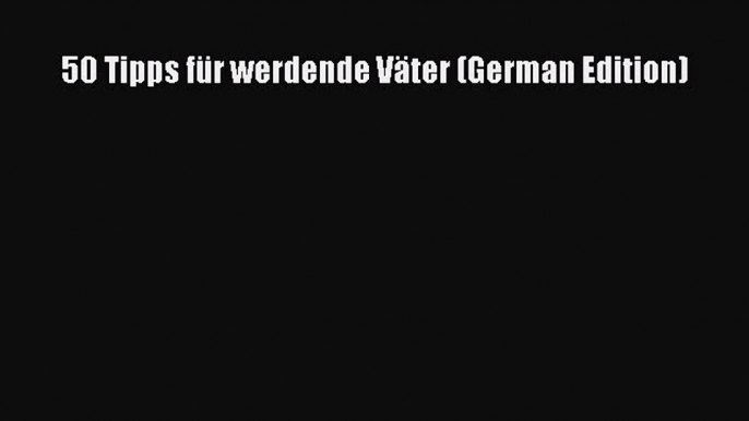 [Read PDF] 50 Tipps für werdende Väter (German Edition)  Read Online