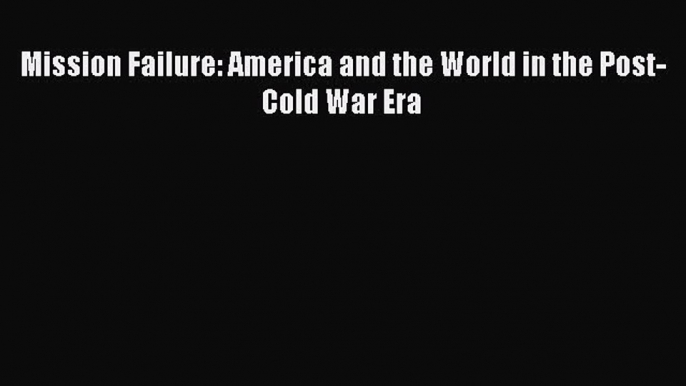 PDF Mission Failure: America and the World in the Post-Cold War Era Free Books