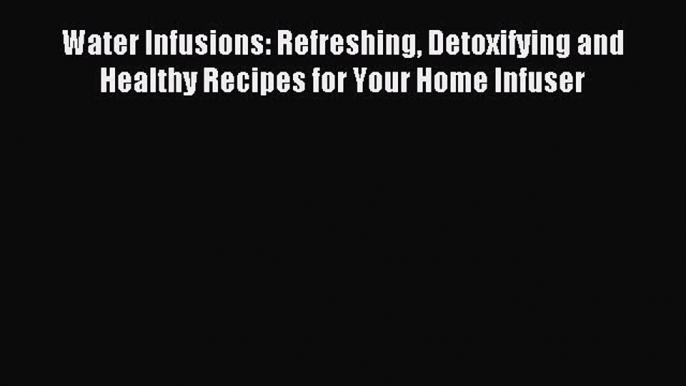 Read Water Infusions: Refreshing Detoxifying and Healthy Recipes for Your Home Infuser Ebook