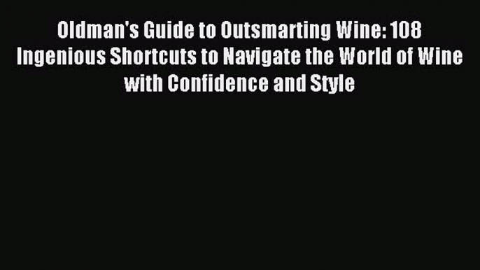 Read Oldman's Guide to Outsmarting Wine: 108 Ingenious Shortcuts to Navigate the World of Wine