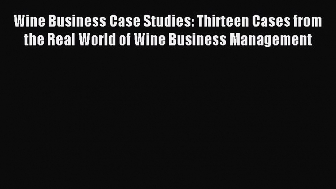 Download Wine Business Case Studies: Thirteen Cases from the Real World of Wine Business Management