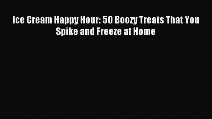 Read Ice Cream Happy Hour: 50 Boozy Treats That You Spike and Freeze at Home Ebook Free