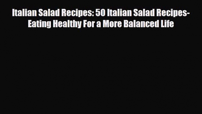 Download Italian Salad Recipes: 50 Italian Salad Recipes- Eating Healthy For a More Balanced