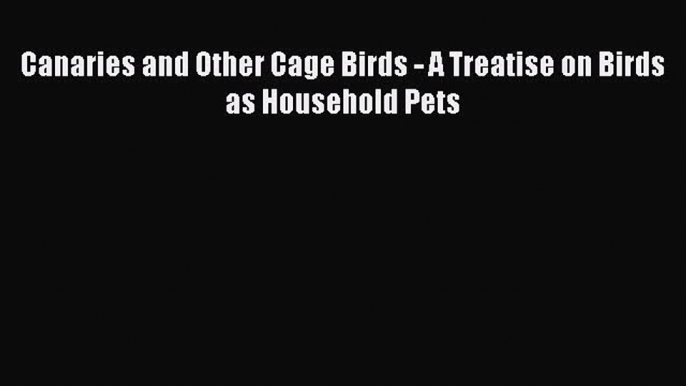 Download Canaries and Other Cage Birds - A Treatise on Birds as Household Pets Ebook Online