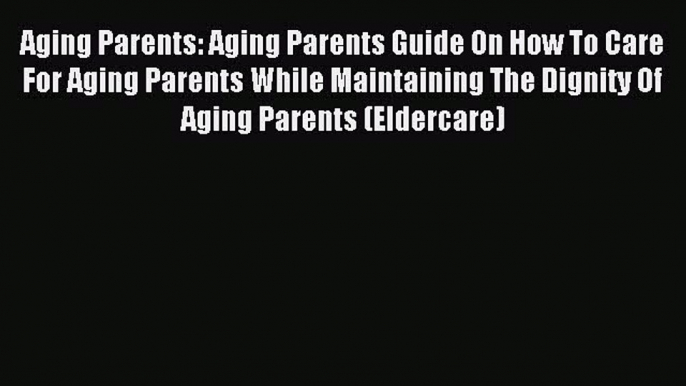 Read Aging Parents: Aging Parents Guide On How To Care For Aging Parents While Maintaining