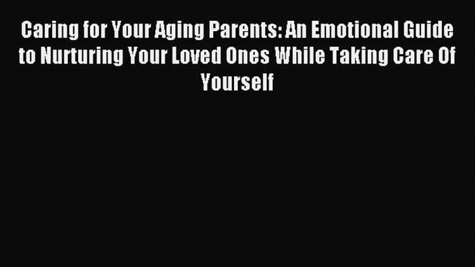 Read Caring for Your Aging Parents: An Emotional Guide to Nurturing Your Loved Ones While Taking