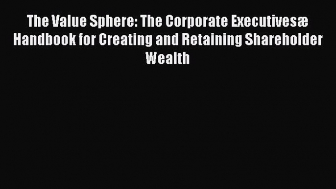 Read The Value Sphere: The Corporate Executivesæ Handbook for Creating and Retaining Shareholder