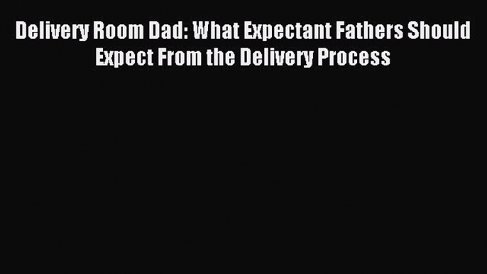 [Read PDF] Delivery Room Dad: What Expectant Fathers Should Expect From the Delivery Process