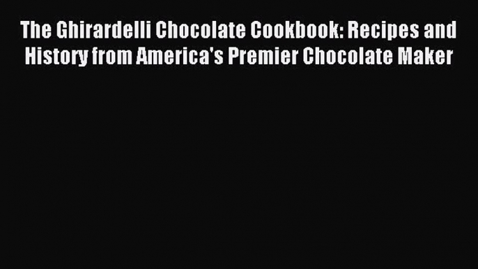 Read The Ghirardelli Chocolate Cookbook: Recipes and History from America's Premier Chocolate