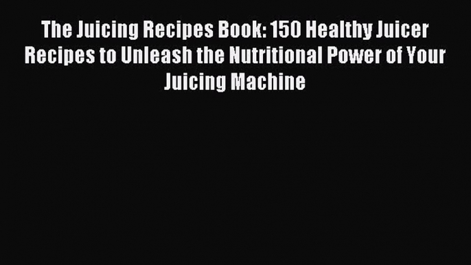 Read The Juicing Recipes Book: 150 Healthy Juicer Recipes to Unleash the Nutritional Power