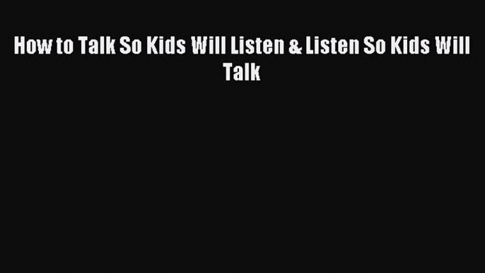 Read How to Talk So Kids Will Listen & Listen So Kids Will Talk Ebook Free