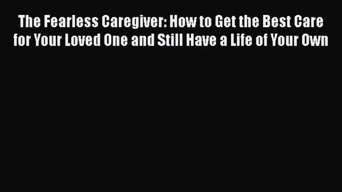 Read The Fearless Caregiver: How to Get the Best Care for Your Loved One and Still Have a Life