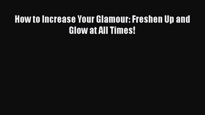 Read How to Increase Your Glamour: Freshen Up and Glow at All Times! Book Online