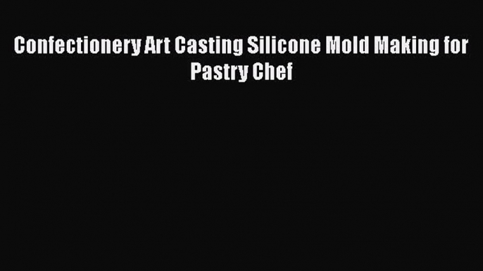 Read Confectionery Art Casting Silicone Mold Making for Pastry Chef Ebook Free