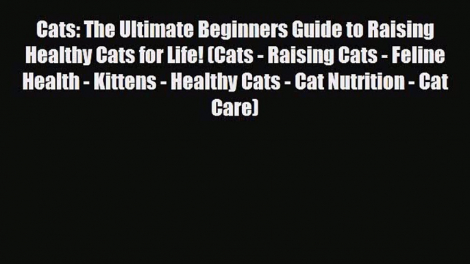 Read Cats: The Ultimate Beginners Guide to Raising Healthy Cats for Life! (Cats - Raising Cats