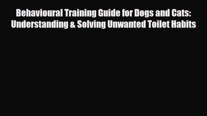 Read Behavioural Training Guide for Dogs and Cats: Understanding & Solving Unwanted Toilet