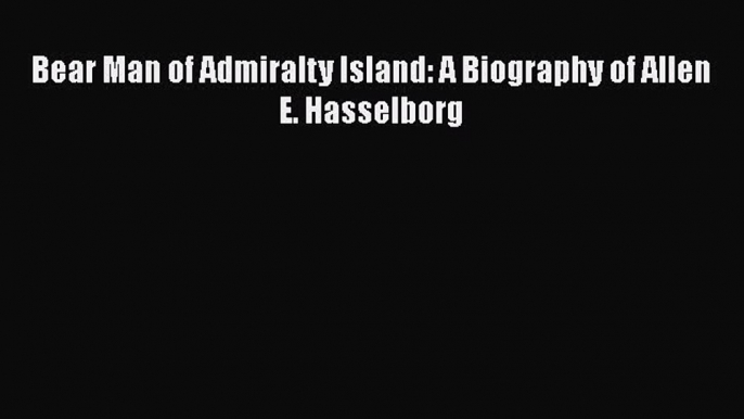 Download Bear Man of Admiralty Island: A Biography of Allen E. Hasselborg Free Books