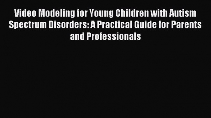 Read Video Modeling for Young Children with Autism Spectrum Disorders: A Practical Guide for