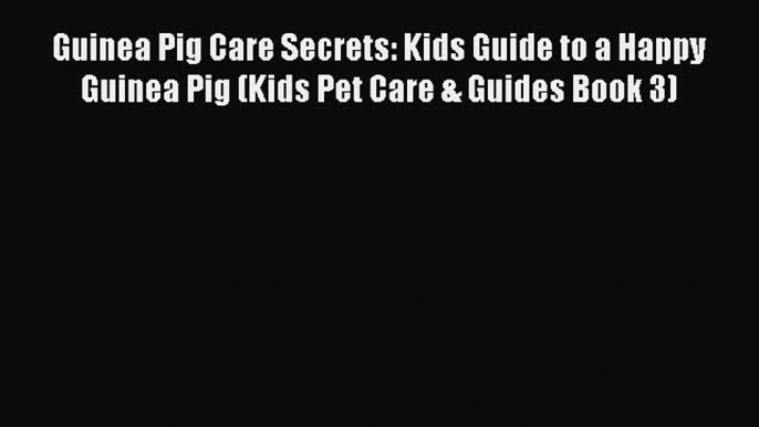 Read Guinea Pig Care Secrets: Kids Guide to a Happy Guinea Pig (Kids Pet Care & Guides Book