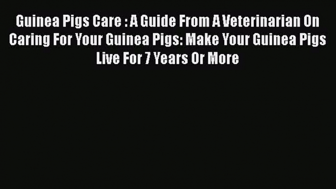 Read Guinea Pigs Care : A Guide From A Veterinarian On Caring For Your Guinea Pigs: Make Your
