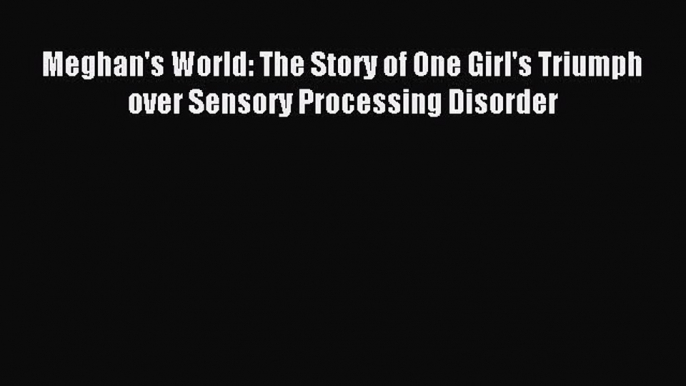 Read Meghan's World: The Story of One Girl's Triumph over Sensory Processing Disorder Ebook