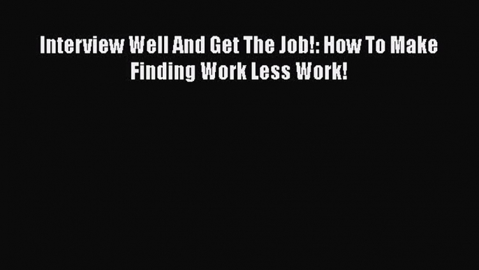 FREE DOWNLOAD Interview Well And Get The Job!: How To Make Finding Work Less Work! READ ONLINE