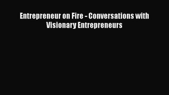 Download Entrepreneur on Fire - Conversations with Visionary Entrepreneurs  EBook