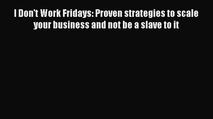 Download I Don't Work Fridays: Proven strategies to scale your business and not be a slave