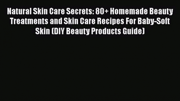 Read Natural Skin Care Secrets: 80+ Homemade Beauty Treatments and Skin Care Recipes For Baby-Soft