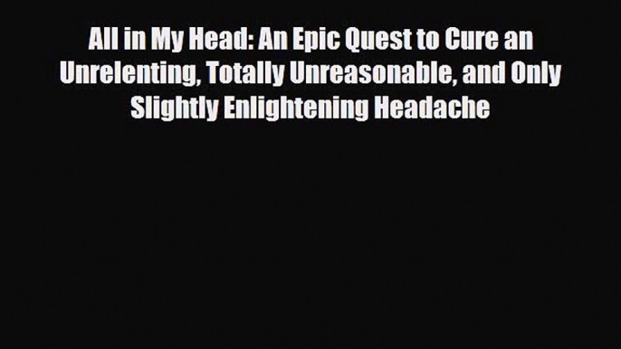 Read All in My Head: An Epic Quest to Cure an Unrelenting Totally Unreasonable and Only Slightly