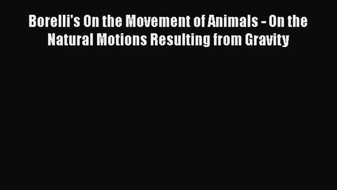 Read Borelli's On the Movement of Animals - On the Natural Motions Resulting from Gravity Ebook