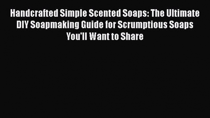 Read Handcrafted Simple Scented Soaps: The Ultimate DIY Soapmaking Guide for Scrumptious Soaps