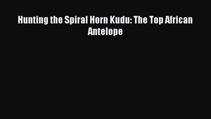 [Download] Hunting the Spiral Horn Kudu: The Top African Antelope  Read Online