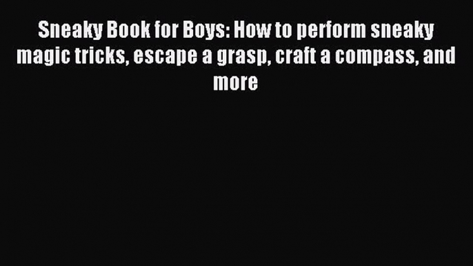 Read Sneaky Book for Boys: How to perform sneaky magic tricks escape a grasp craft a compass