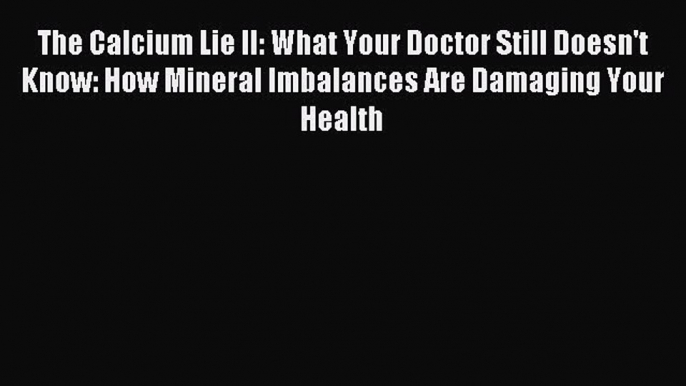 Read The Calcium Lie II: What Your Doctor Still Doesn't Know: How Mineral Imbalances Are Damaging