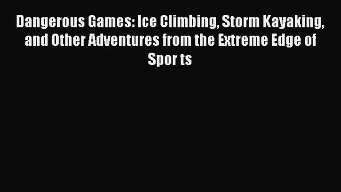 Download Dangerous Games: Ice Climbing Storm Kayaking and Other Adventures from the Extreme