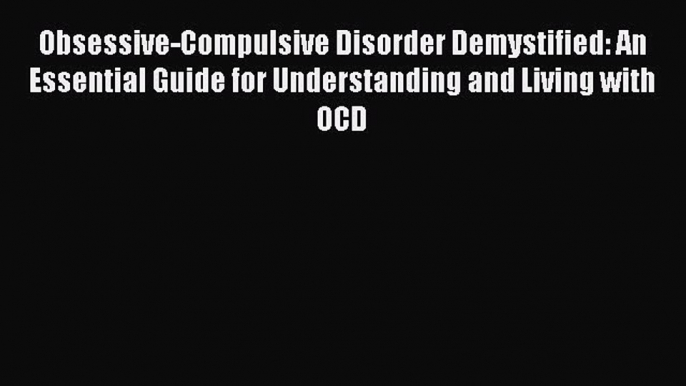 Read Obsessive-Compulsive Disorder Demystified: An Essential Guide for Understanding and Living