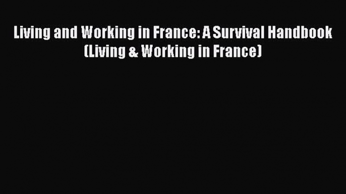 READ book Living and Working in France: A Survival Handbook (Living & Working in France)