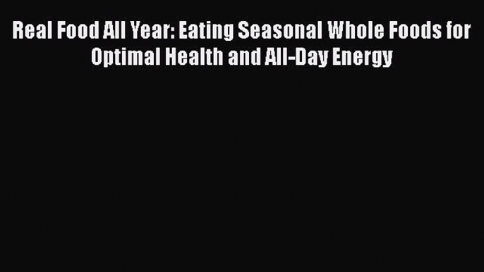 Read Real Food All Year: Eating Seasonal Whole Foods for Optimal Health and All-Day Energy