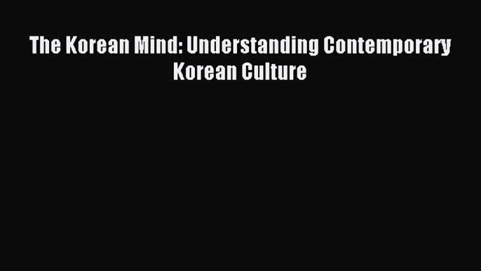 Free book The Korean Mind: Understanding Contemporary Korean Culture