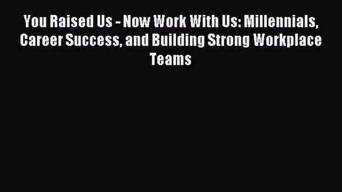 Free book You Raised Us - Now Work With Us: Millennials Career Success and Building Strong