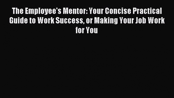 Most popular The Employee's Mentor: Your Concise Practical Guide to Work Success or Making