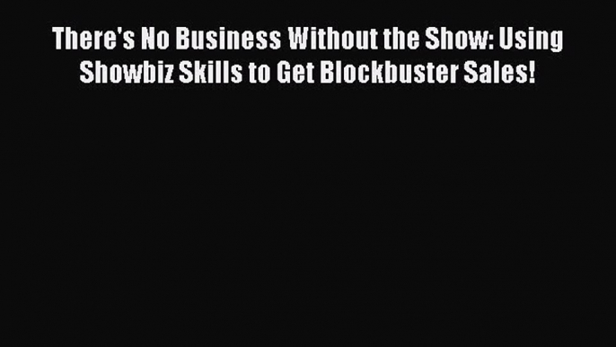 Free book There's No Business Without the Show: Using Showbiz Skills to Get Blockbuster Sales!